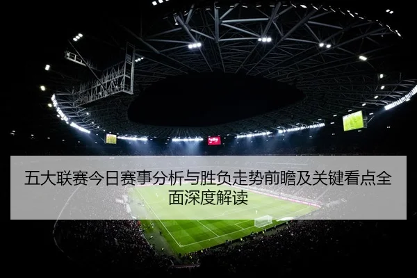 五大联赛今日赛事分析与胜负走势前瞻及关键看点全面深度解读