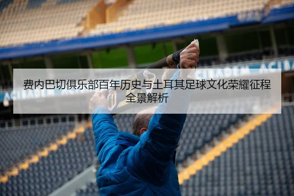 fei-nei-ba-qie-ju-le-bu-bai-nian-li-shi-yu-tu-er-qi-zu-qiu-wen-hua-rong-yao-zheng-cheng-quan-jing-jie-xi-2-424.jpg
