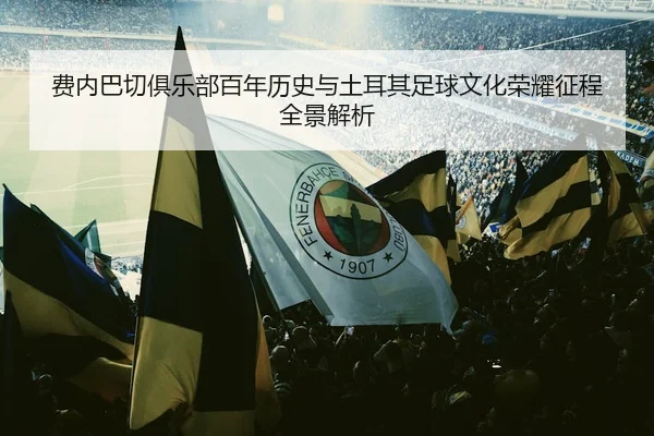 费内巴切俱乐部百年历史与土耳其足球文化荣耀征程全景解析