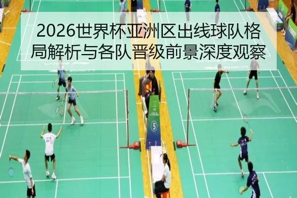 2026世界杯亚洲区出线球队格局解析与各队晋级前景深度观察
