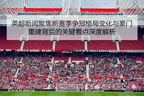 英超新闻聚焦新赛季争冠格局变化与豪门重建背后的关键看点深度解析