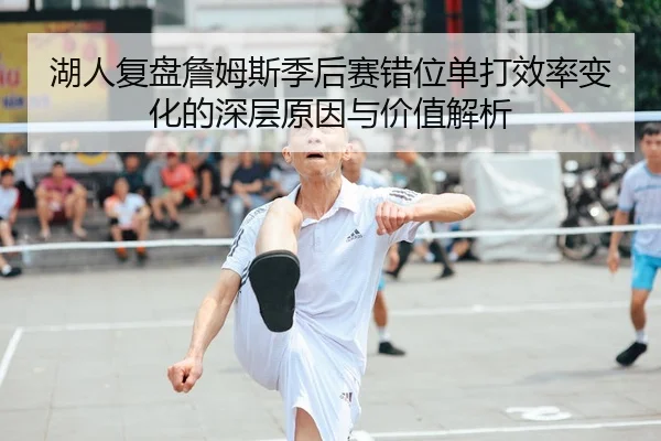 湖人复盘詹姆斯季后赛错位单打效率变化的深层原因与价值解析