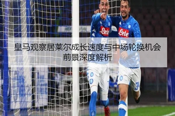 皇马观察居莱尔成长速度与中场轮换机会前景深度解析