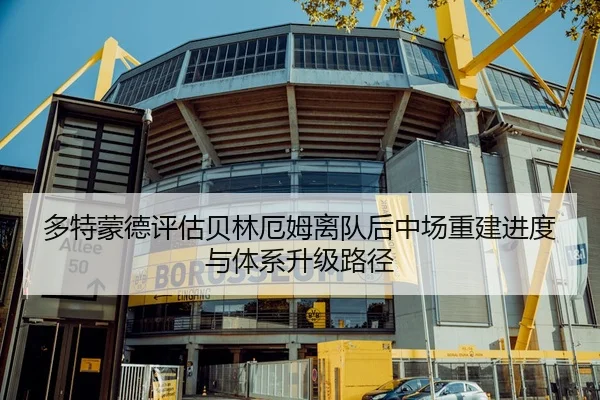 多特蒙德评估贝林厄姆离队后中场重建进度与体系升级路径